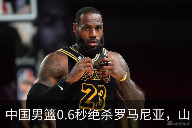 中国男篮0.6秒绝杀罗马尼亚，山东小将再立新功，新赛季必进一队